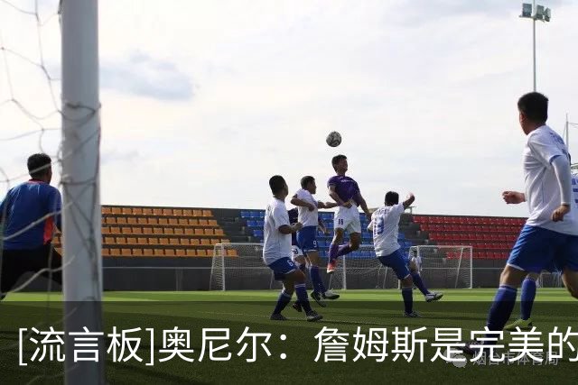 [流言板]奥尼尔：詹姆斯是完美的领袖，他总能找到空位队友